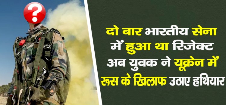 दो बार भारतीय सेना में हुआ था रिजेक्ट, अब युवक ने यूक्रेन में रूस के खिलाफ उठाए हथियार