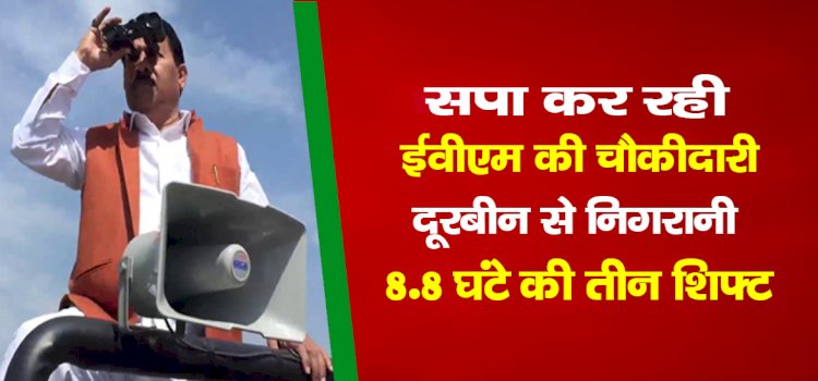 सपा कर रही ईवीएम की चौकीदारी, दूरबीन से निगरानी, 8-8 घंटे की तीन शिफ्ट...