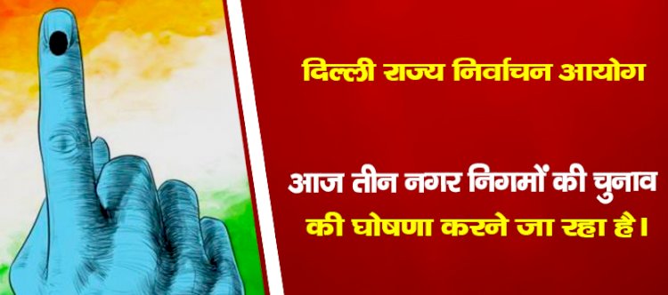 दिल्ली राज्य निर्वाचन आयोग आज तीन नगर निगमों की चुनाव की घोषणा करने जा रहा है।