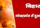बिहार : गोपालगंज में हुआ धमाका, पिता की मौत, बेटा की हालत गंभीर, बम बनाने की आशंका