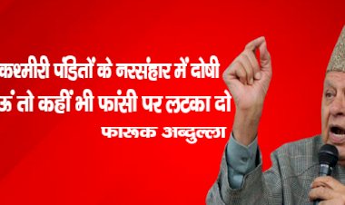अगर मैं कश्मीरी पंडितों के नरसंहार, में दोषी पाया जाऊं तो कहीं भी फांसी पर लटका दो : फारूक अब्दुल्ला