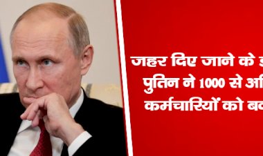 जहर दिए जाने के डर से पुतिन ने 1000 से अधिक कर्मचारियों को बदला