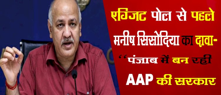 एग्जिट पोल से पहले मनीष सिसोदिया का दावा- 