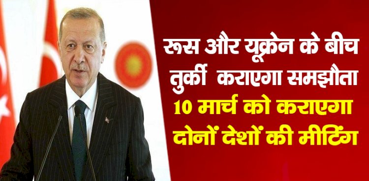 रूस और यूक्रेन के बीच तुर्की कराएगा समझौता? 10 मार्च को कराएगा दोनों देशों की मीटिंग