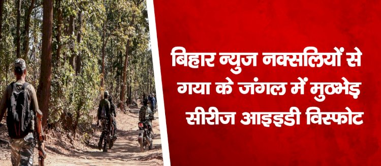 बिहार न्युज : नक्सलियों से गया के जंगल में मुठभेड़, सीरीज आइइडी विस्फोट