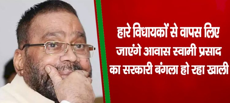 हारे विधायकों से वापस लिए जाएंगे आवास, स्वामी प्रसाद का सरकारी बंगला हो रहा खाली