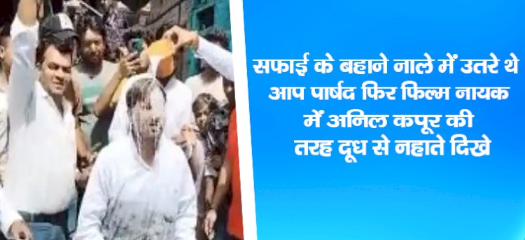 सफाई के बहाने नाले में उतरे थे आप पार्षद, फिर फिल्म नायक में अनिल कपूर की तरह दूध से नहाते दिखे
